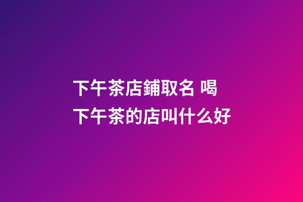 下午茶店鋪取名 喝下午茶的店叫什么好